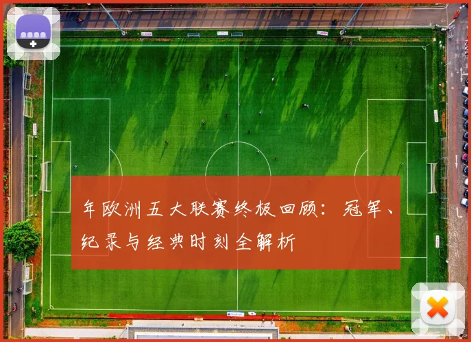 年欧洲五大联赛终极回顾:冠军、纪录与经典时刻全解析