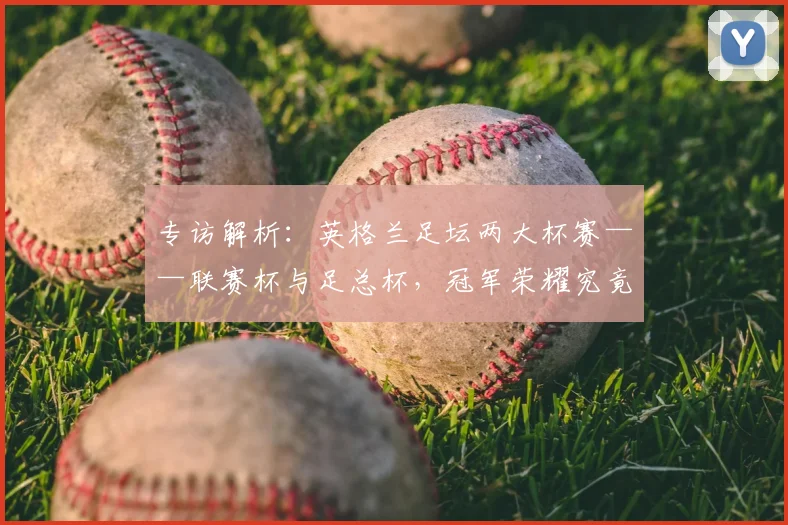 专访解析：英格兰足坛两大杯赛——联赛杯与足总杯，冠军荣耀究竟有何不同？_20260609201230
