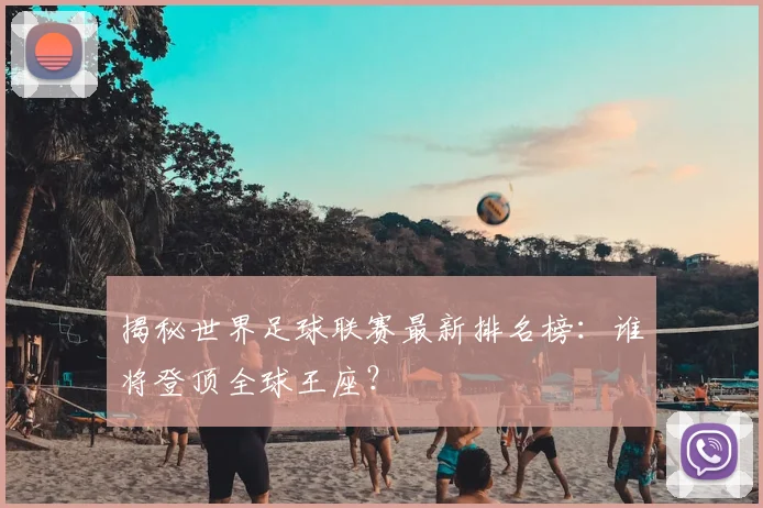 揭秘世界足球联赛最新排名榜：谁将登顶全球王座？