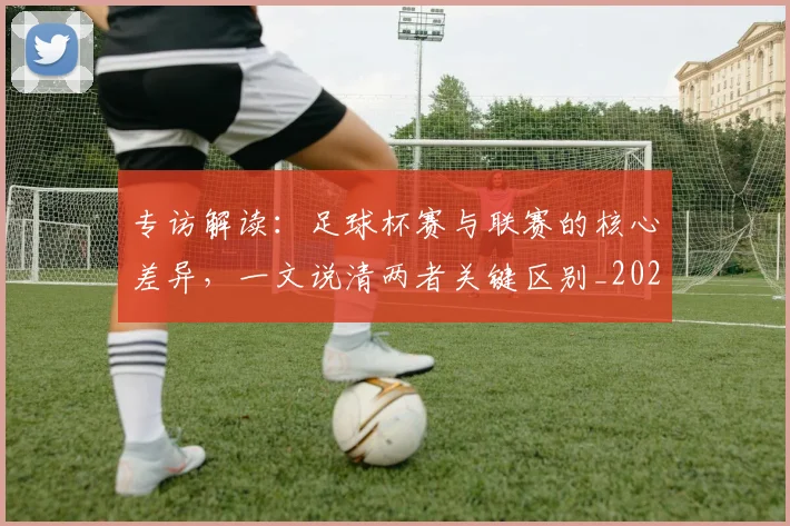 专访解读:足球杯赛与联赛的核心差异,一文说清两者关键区别_20260609201230