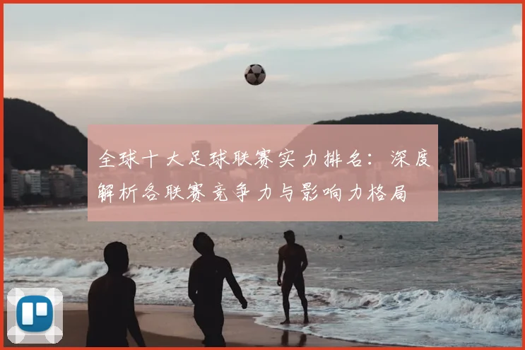 全球十大足球联赛实力排名:深度解析各联赛竞争力与影响力格局