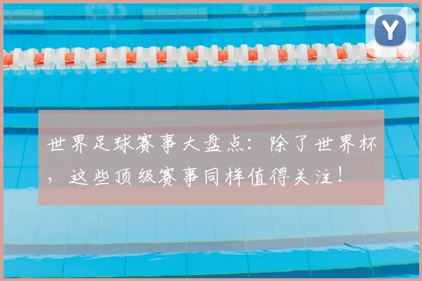 世界足球赛事大盘点：除了世界杯，这些顶级赛事同样值得关注！