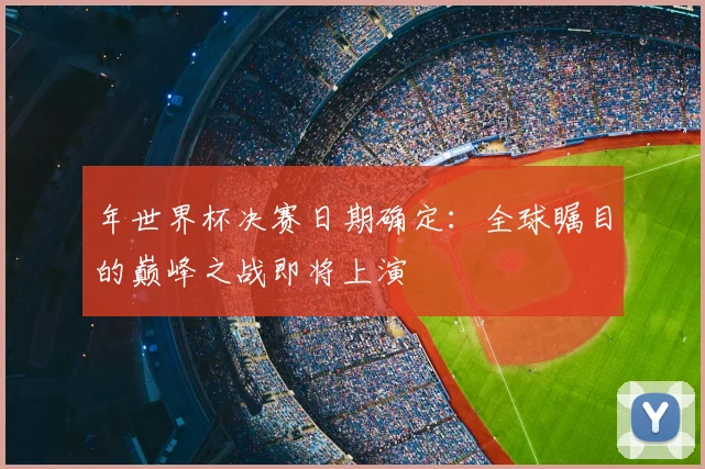 年世界杯决赛日期确定:全球瞩目的巅峰之战即将上演