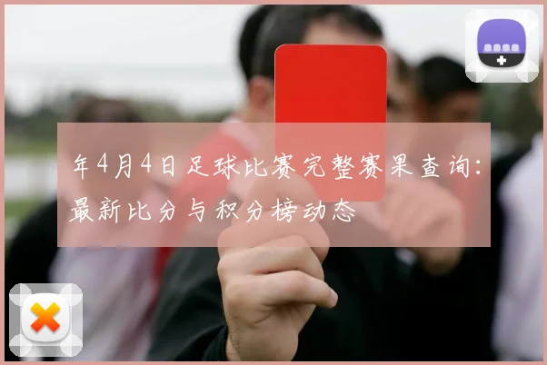 年4月4日足球比赛完整赛果查询:最新比分与积分榜动态