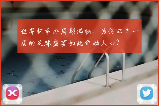 世界杯举办周期揭秘:为何四年一届的足球盛宴如此牵动人心?