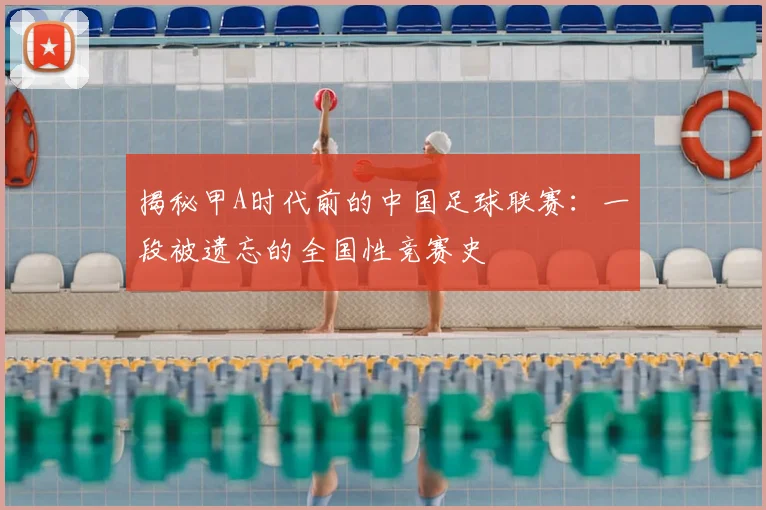 揭秘甲A时代前的中国足球联赛:一段被遗忘的全国性竞赛史