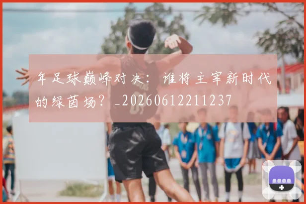 年足球巅峰对决:谁将主宰新时代的绿茵场?_20260612211237