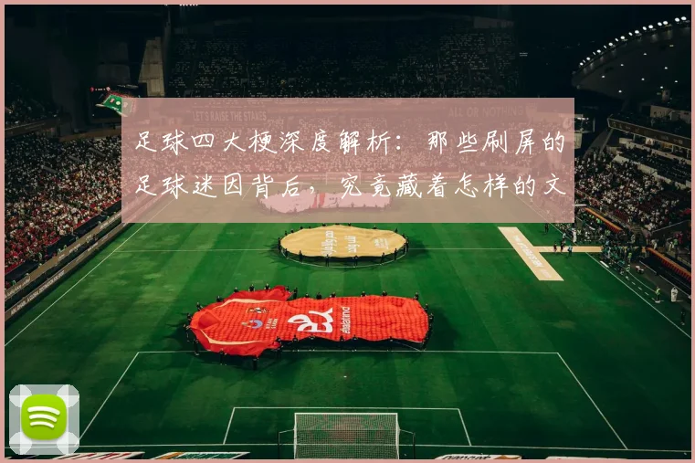足球四大梗深度解析：那些刷屏的足球迷因背后，究竟藏着怎样的文化与故事？