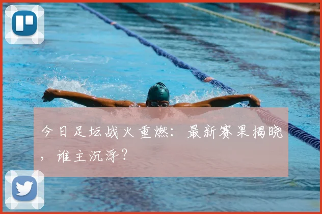 今日足坛战火重燃：最新赛果揭晓，谁主沉浮？