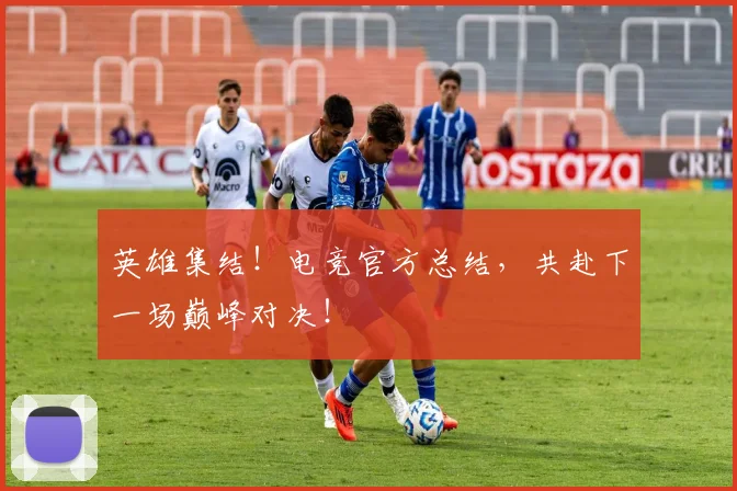 英雄集结！电竞官方总结，共赴下一场巅峰对决！