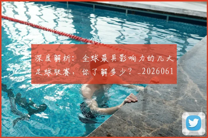深度解析:全球最具影响力的几大足球联赛,你了解多少?_20260613172857