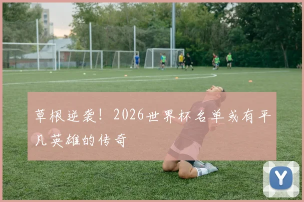 草根逆袭!2026世界杯名单或有平凡英雄的传奇