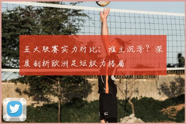 五大联赛实力对比：谁主沉浮？深度剖析欧洲足坛权力格局