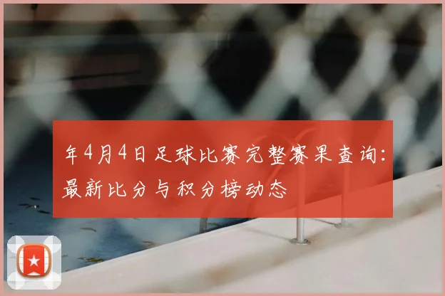 年4月4日足球比赛完整赛果查询:最新比分与积分榜动态