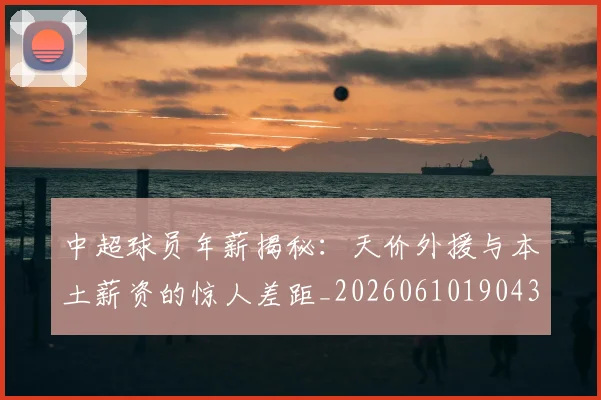 中超球员年薪揭秘:天价外援与本土薪资的惊人差距_20260610190437