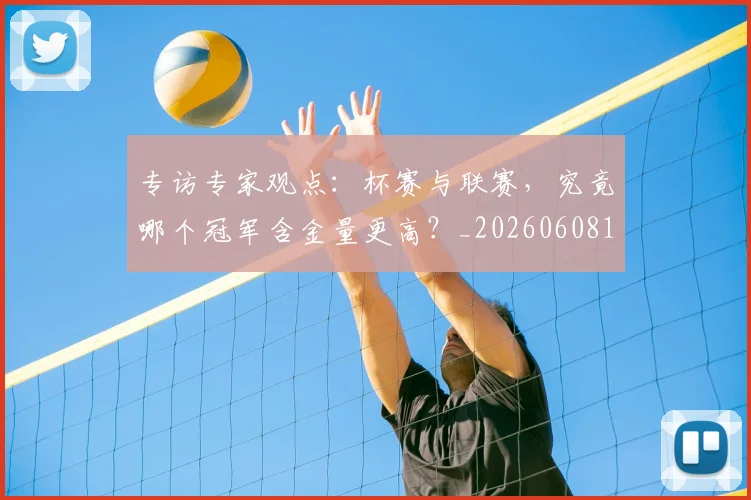 专访专家观点:杯赛与联赛,究竟哪个冠军含金量更高?_20260608195304