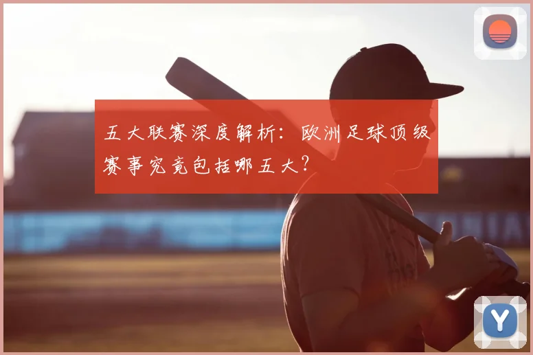 五大联赛深度解析:欧洲足球顶级赛事究竟包括哪五大?