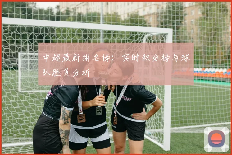 中超最新排名榜:实时积分榜与球队胜负分析