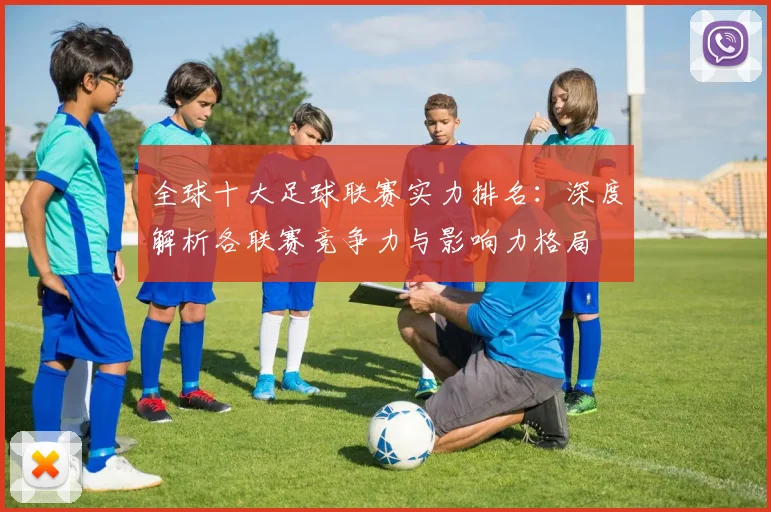 全球十大足球联赛实力排名:深度解析各联赛竞争力与影响力格局