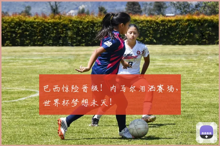 巴西惊险晋级!内马尔泪洒赛场,世界杯梦想未灭!