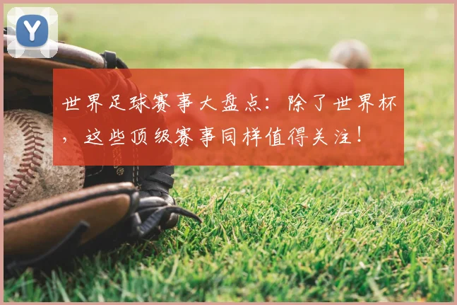 世界足球赛事大盘点：除了世界杯，这些顶级赛事同样值得关注！