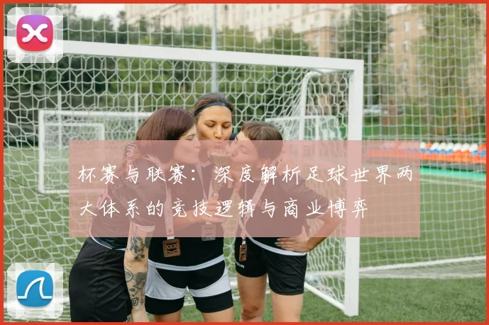 杯赛与联赛：深度解析足球世界两大体系的竞技逻辑与商业博弈