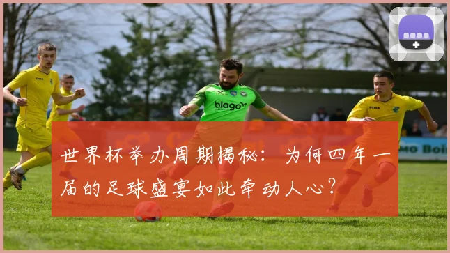 世界杯举办周期揭秘:为何四年一届的足球盛宴如此牵动人心?