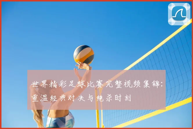 世界精彩足球比赛完整视频集锦:重温经典对决与绝杀时刻