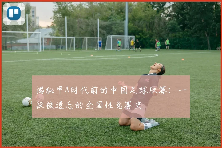 揭秘甲A时代前的中国足球联赛:一段被遗忘的全国性竞赛史