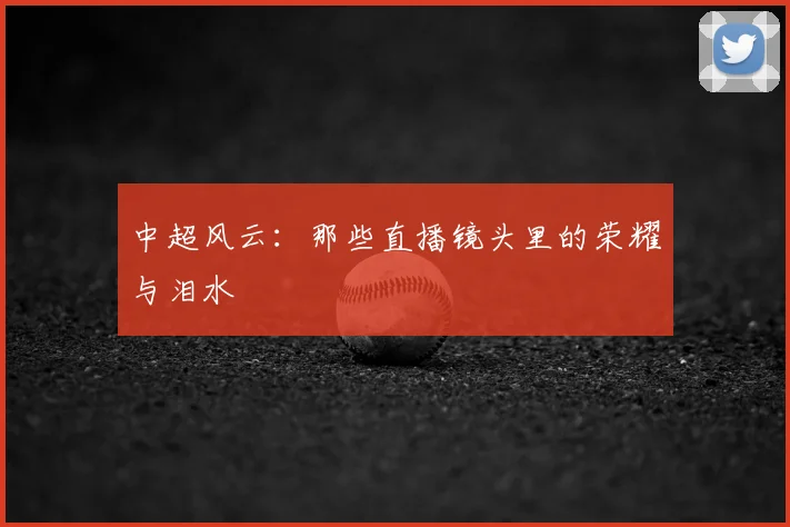 中超风云:那些直播镜头里的荣耀与泪水