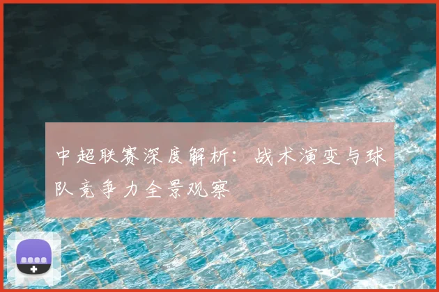 中超联赛深度解析:战术演变与球队竞争力全景观察