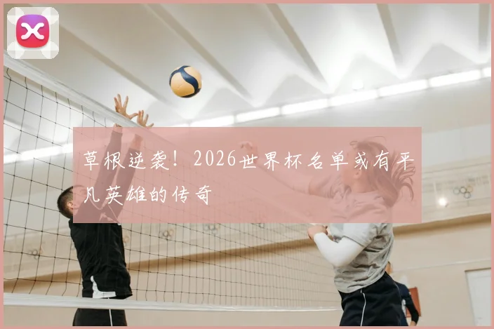 草根逆袭!2026世界杯名单或有平凡英雄的传奇