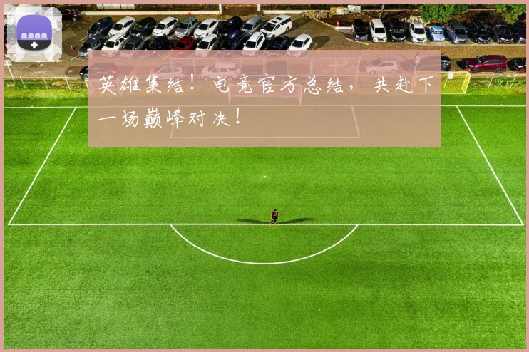 英雄集结！电竞官方总结，共赴下一场巅峰对决！