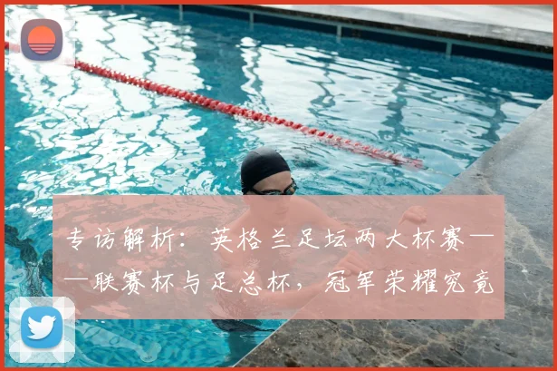 专访解析：英格兰足坛两大杯赛——联赛杯与足总杯，冠军荣耀究竟有何不同？_20260609201230
