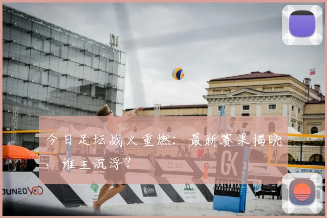 今日足坛战火重燃：最新赛果揭晓，谁主沉浮？