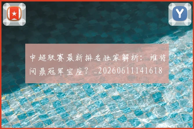 中超联赛最新排名独家解析:谁将问鼎冠军宝座?_20260611141618