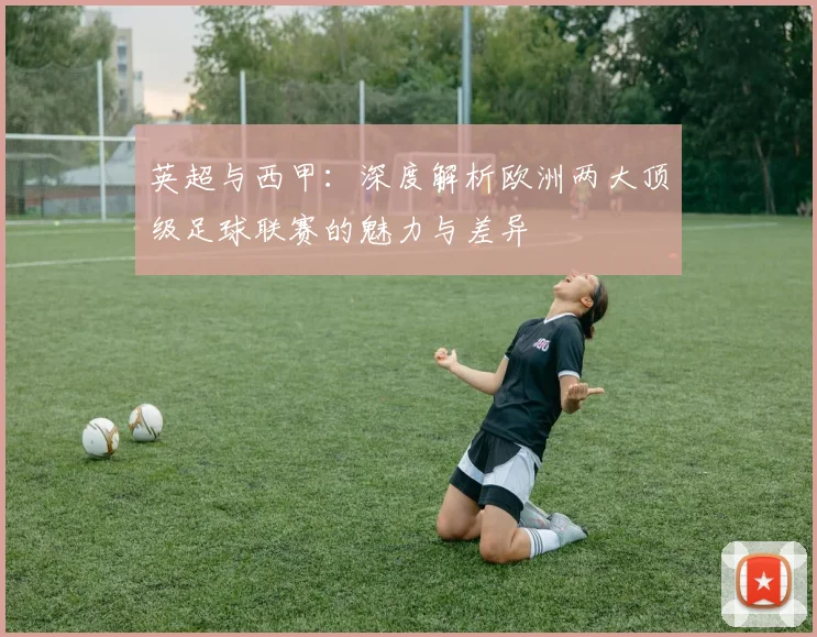 英超与西甲:深度解析欧洲两大顶级足球联赛的魅力与差异