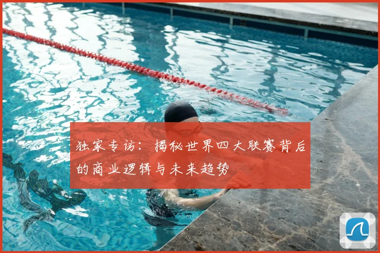 独家专访：揭秘世界四大联赛背后的商业逻辑与未来趋势