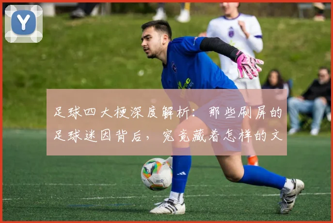 足球四大梗深度解析：那些刷屏的足球迷因背后，究竟藏着怎样的文化与故事？