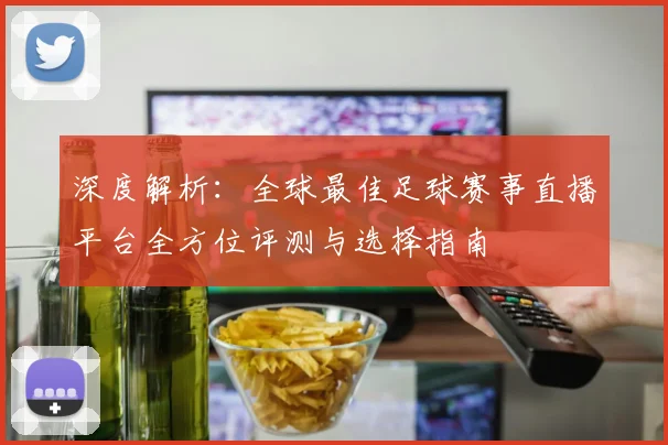 深度解析：全球最佳足球赛事直播平台全方位评测与选择指南