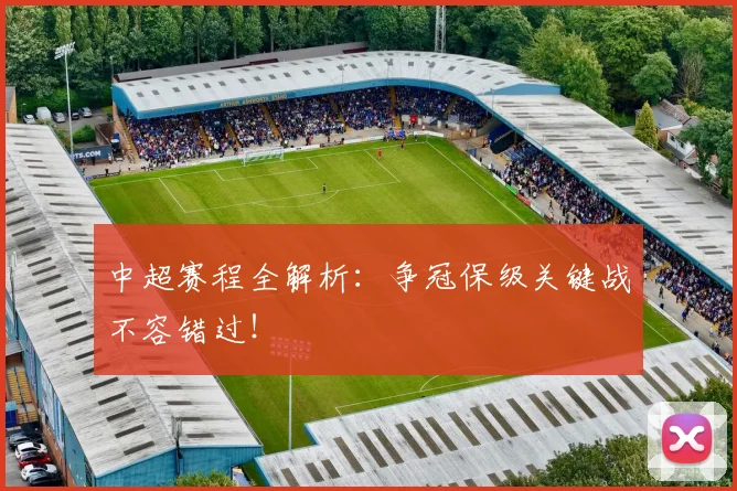 中超赛程全解析:争冠保级关键战不容错过!