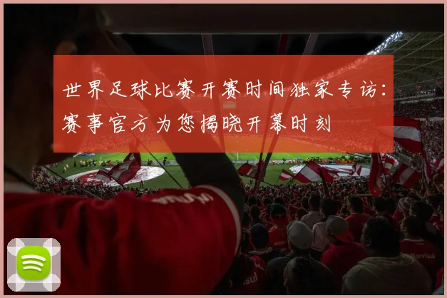 世界足球比赛开赛时间独家专访：赛事官方为您揭晓开幕时刻