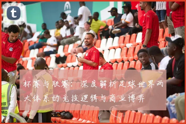 杯赛与联赛:深度解析足球世界两大体系的竞技逻辑与商业博弈